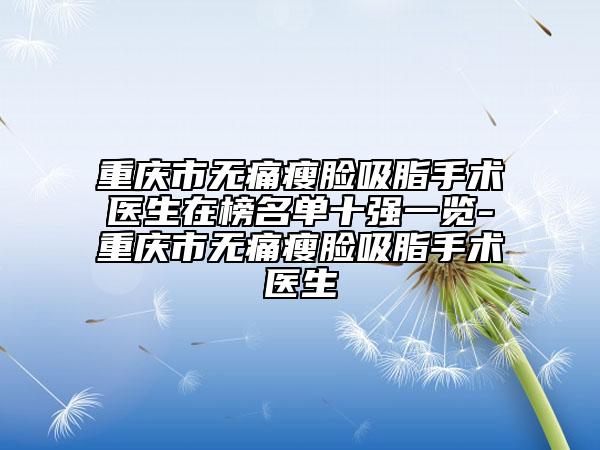 重庆市无痛瘦脸吸脂手术医生在榜名单十强一览-重庆市无痛瘦脸吸脂手术医生