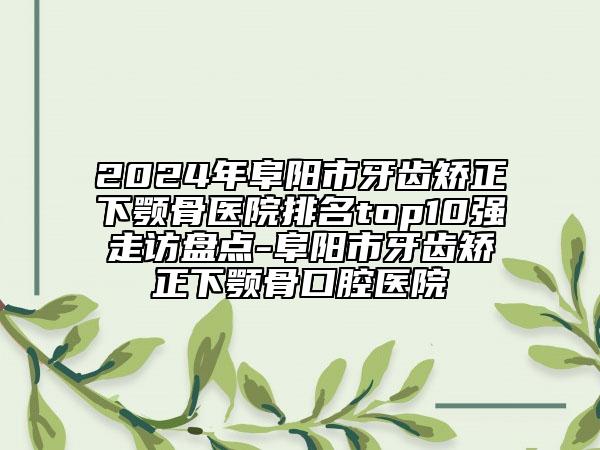 2024年阜阳市牙齿矫正下颚骨医院排名top10强走访盘点-阜阳市牙齿矫正下颚骨口腔医院