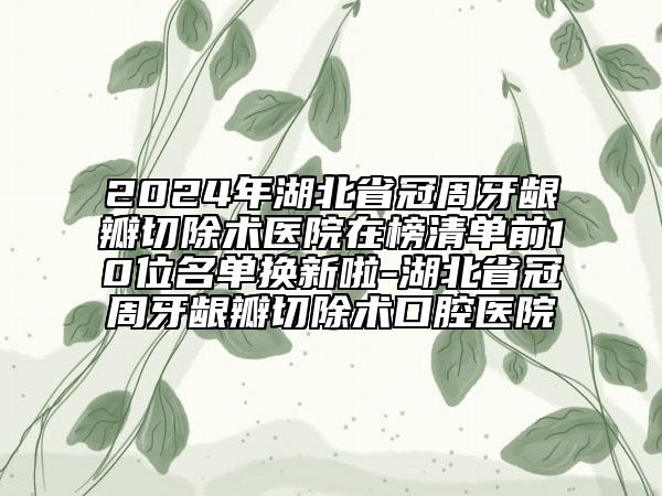 2024年湖北省冠周牙龈瓣切除术医院在榜清单前10位名单换新啦-湖北省冠周牙龈瓣切除术口腔医院