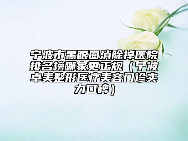 宁波市黑眼圈消除掉医院排名榜哪家更正规（宁波卓美整形医疗美容门诊实力口碑）