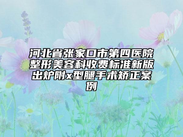 河北省张家口市第四医院整形美容科收费标准新版出炉附x型腿手术矫正案例