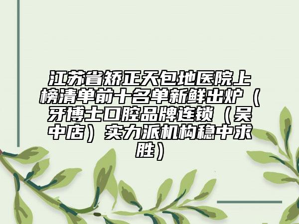 江苏省矫正天包地医院上榜清单前十名单新鲜出炉（牙博士口腔品牌连锁（吴中店）实力派机构稳中求胜）