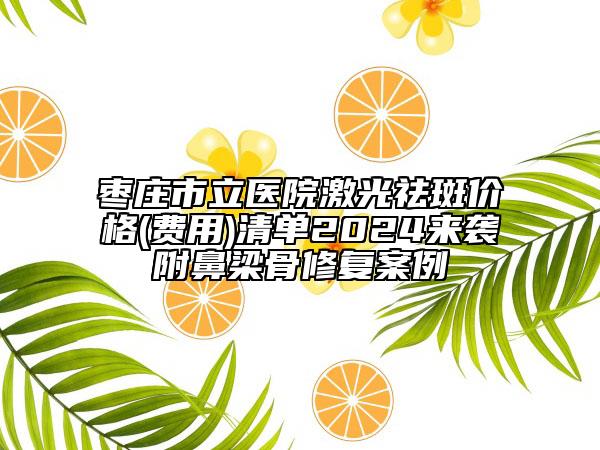 枣庄市立医院激光祛斑价格(费用)清单2024来袭附鼻梁骨修复案例