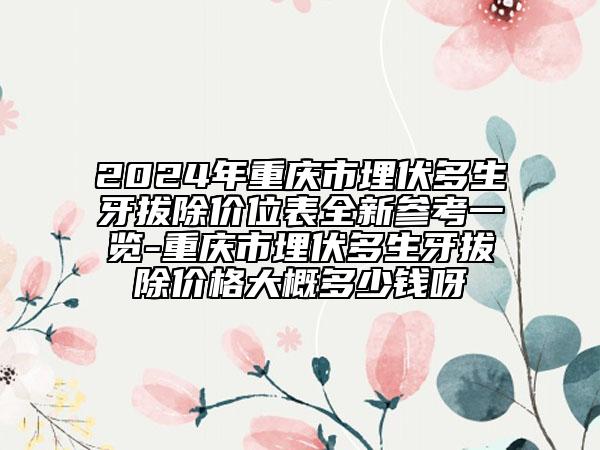 2024年重庆市埋伏多生牙拔除价位表全新参考一览-重庆市埋伏多生牙拔除价格大概多少钱呀