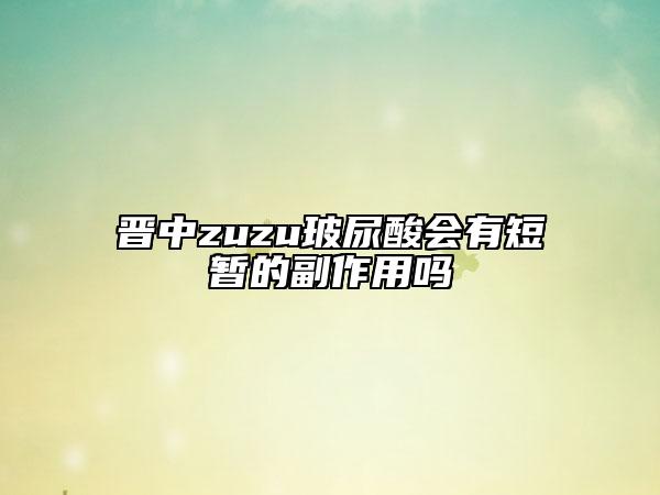 晋中zuzu玻尿酸会有短暂的副作用吗