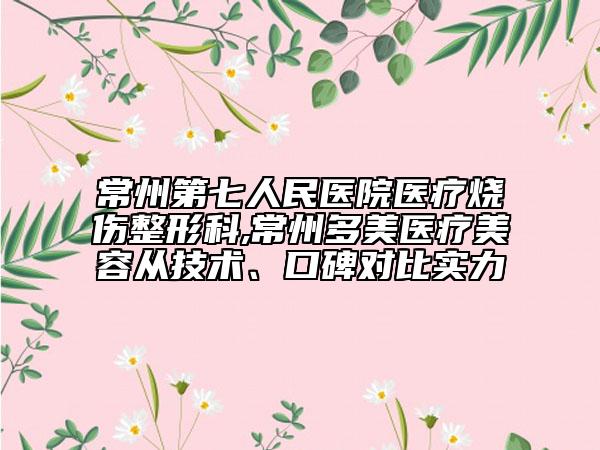 常州第七人民医院医疗烧伤整形科,常州多美医疗美容从技术、口碑对比实力