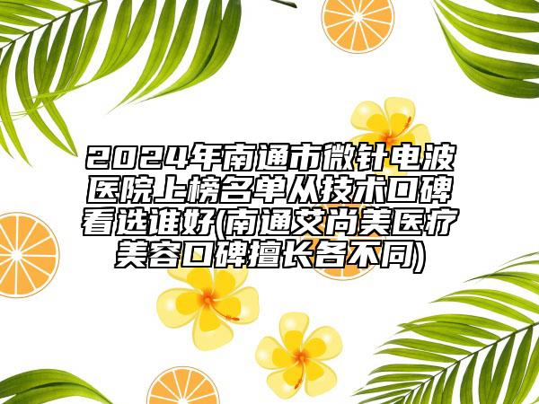 2024年南通市微针电波医院上榜名单从技术口碑看选谁好(南通艾尚美医疗美容口碑擅长各不同)