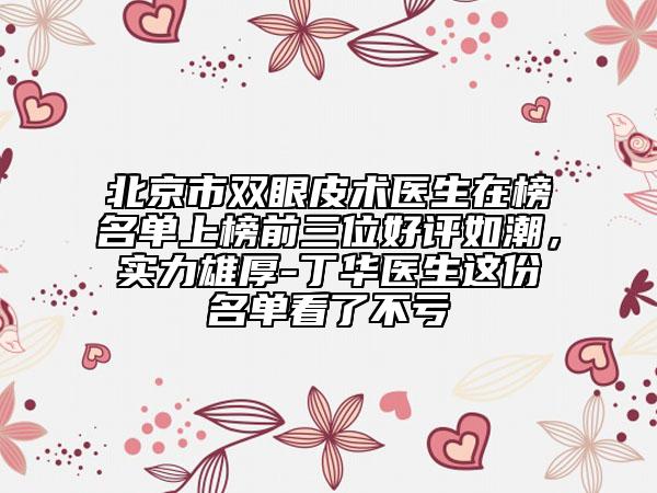 北京市双眼皮术医生在榜名单上榜前三位好评如潮，实力雄厚-丁华医生这份名单看了不亏