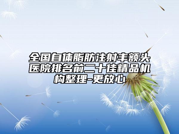 全国自体脂肪注射丰额头医院排名前二十佳精品机构整理-更放心