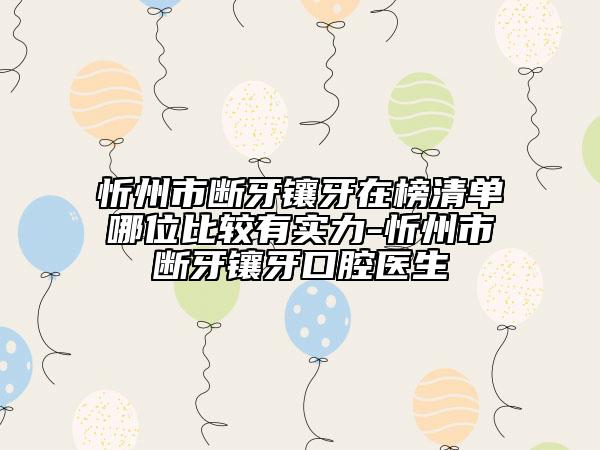 忻州市断牙镶牙在榜清单哪位比较有实力-忻州市断牙镶牙口腔医生