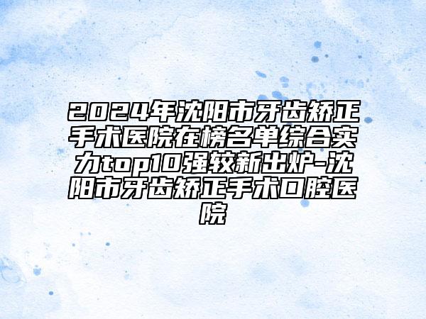 2024年沈阳市牙齿矫正手术医院在榜名单综合实力top10强较新出炉-沈阳市牙齿矫正手术口腔医院