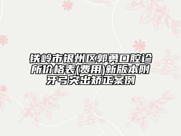 铁岭市银州区郭勇口腔诊所价格表(费用)新版本附牙弓突出矫正案例