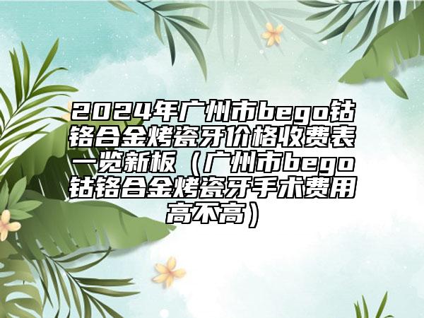 2024年广州市bego钴铬合金烤瓷牙价格收费表一览新板（广州市bego钴铬合金烤瓷牙手术费用高不高）