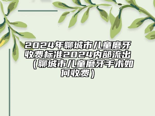 2024年聊城市儿童磨牙收费标准2024内部流出（聊城市儿童磨牙手术如何收费）