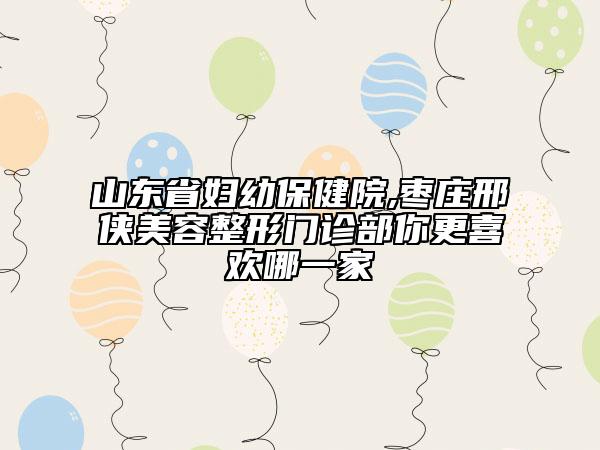 山东省妇幼保健院,枣庄邢侠美容整形门诊部你更喜欢哪一家