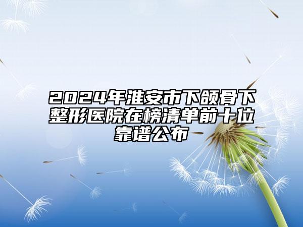 2024年淮安市下颌骨下整形医院在榜清单前十位靠谱公布