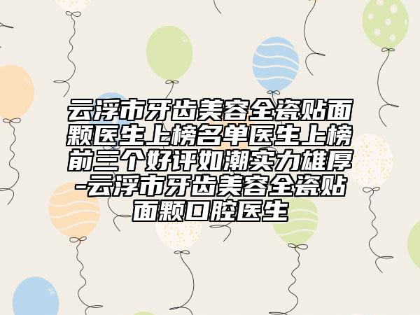 云浮市牙齿美容全瓷贴面颗医生上榜名单医生上榜前三个好评如潮实力雄厚-云浮市牙齿美容全瓷贴面颗口腔医生