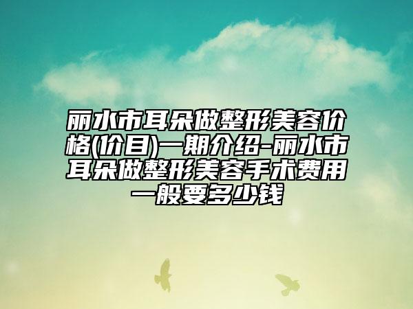 丽水市耳朵做整形美容价格(价目)一期介绍-丽水市耳朵做整形美容手术费用一般要多少钱