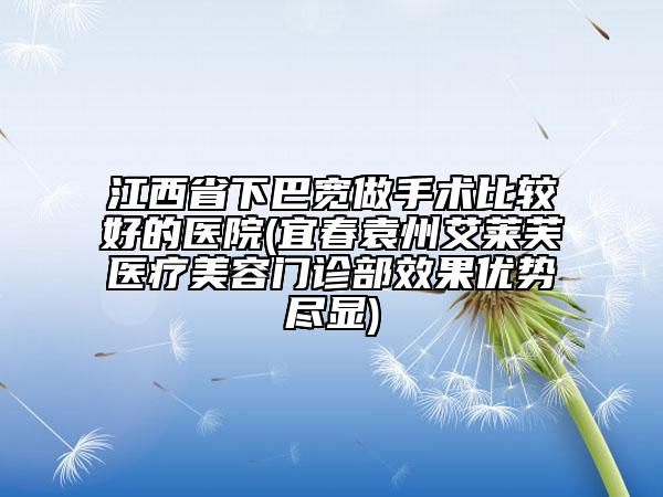 江西省下巴宽做手术比较好的医院(宜春袁州艾莱芙医疗美容门诊部效果优势尽显)