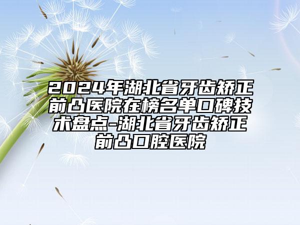 2024年湖北省牙齿矫正前凸医院在榜名单口碑技术盘点-湖北省牙齿矫正前凸口腔医院