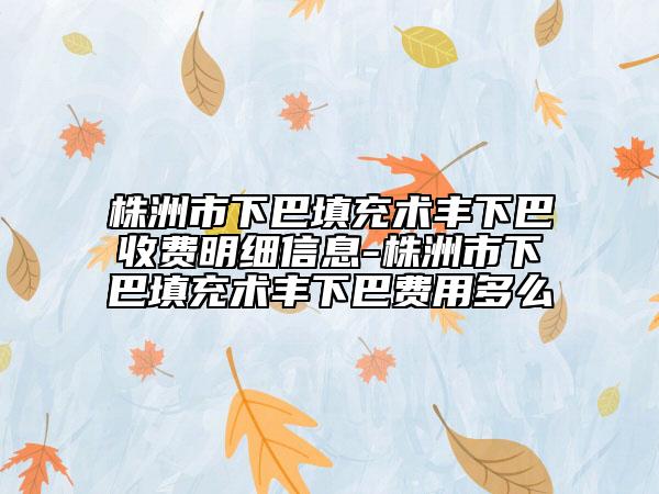 株洲市下巴填充术丰下巴收费明细信息-株洲市下巴填充术丰下巴费用多么