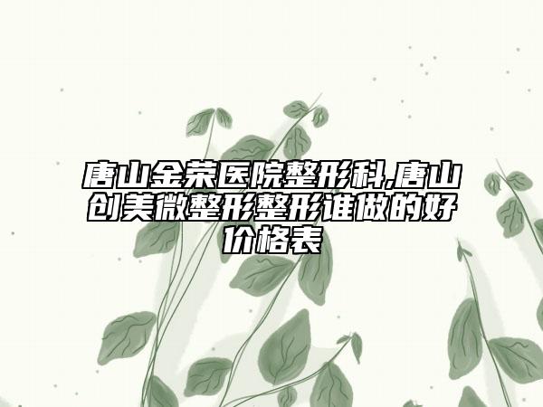 唐山金荣医院整形科,唐山创美微整形整形谁做的好价格表