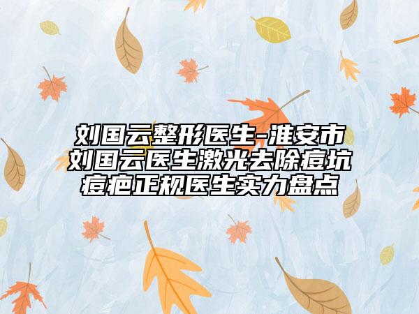 刘国云整形医生-淮安市刘国云医生激光去除痘坑痘疤正规医生实力盘点