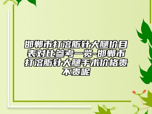 邯郸市打溶脂针大腿价目表对比参考一览-邯郸市打溶脂针大腿手术价格贵不贵呢