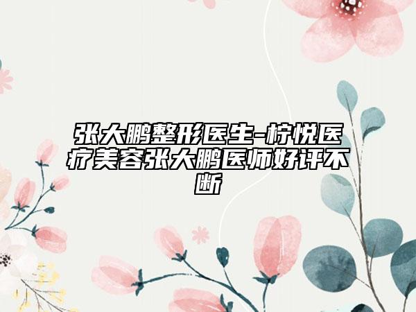 张大鹏整形医生-柠悦医疗美容张大鹏医师好评不断