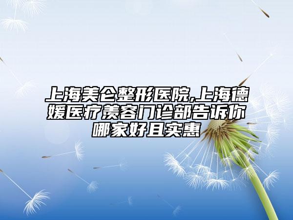 上海美仑整形医院,上海德媛医疗羡容门诊部告诉你哪家好且实惠