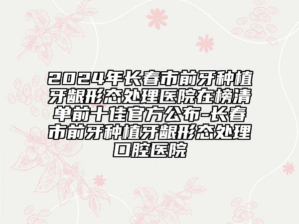 2024年长春市前牙种植牙龈形态处理医院在榜清单前十佳官方公布-长春市前牙种植牙龈形态处理口腔医院