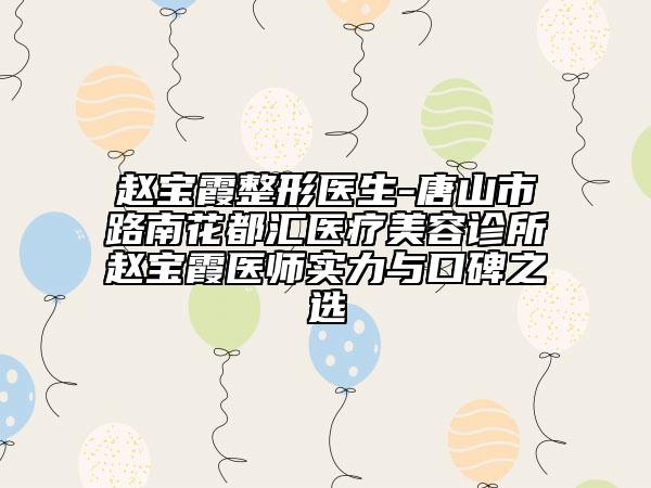 赵宝霞整形医生-唐山市路南花都汇医疗美容诊所赵宝霞医师实力与口碑之选