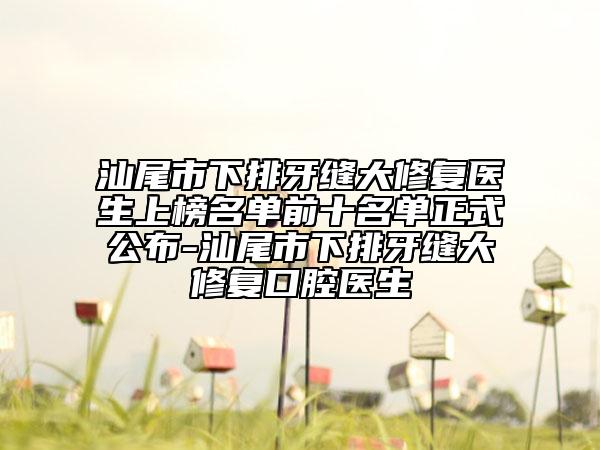 汕尾市下排牙缝大修复医生上榜名单前十名单正式公布-汕尾市下排牙缝大修复口腔医生