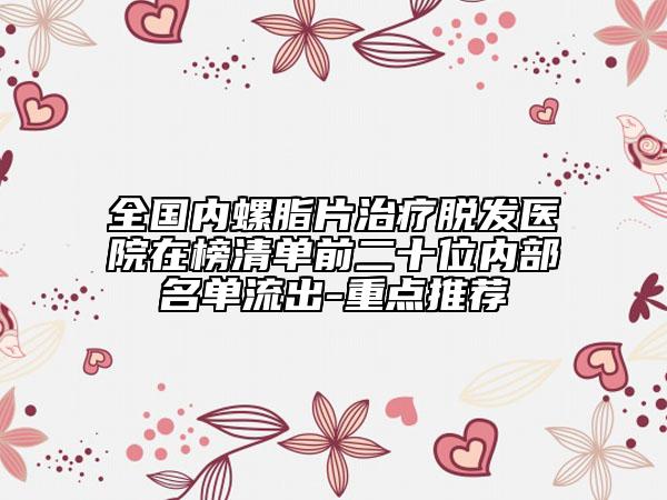 全国内螺脂片治疗脱发医院在榜清单前二十位内部名单流出-重点推荐