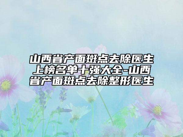 山西省产面斑点去除医生上榜名单十强大全-山西省产面斑点去除整形医生