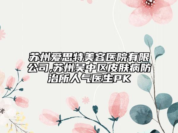 苏州爱思特美容医院有限公司,苏州吴中区皮肤病防治所人气医生PK