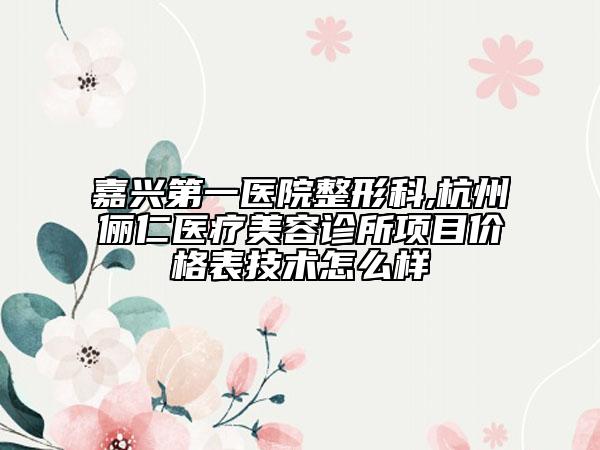 嘉兴第一医院整形科,杭州俪仁医疗美容诊所项目价格表技术怎么样