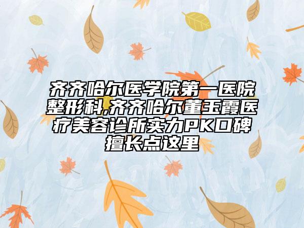 齐齐哈尔医学院第一医院整形科,齐齐哈尔董玉霞医疗美容诊所实力PK口碑擅长点这里