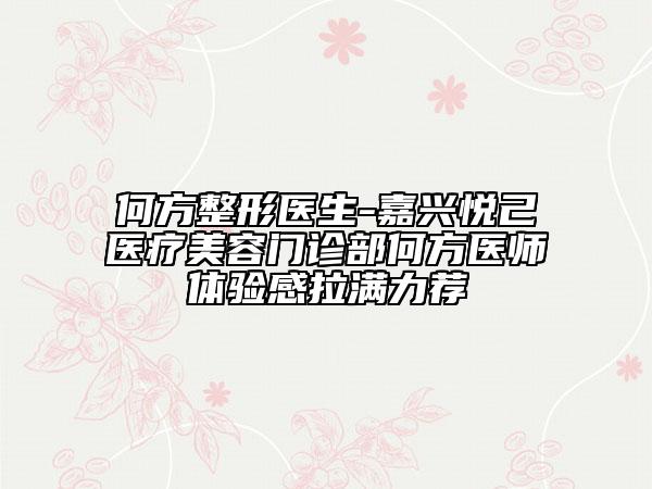 何方整形医生-嘉兴悦己医疗美容门诊部何方医师体验感拉满力荐