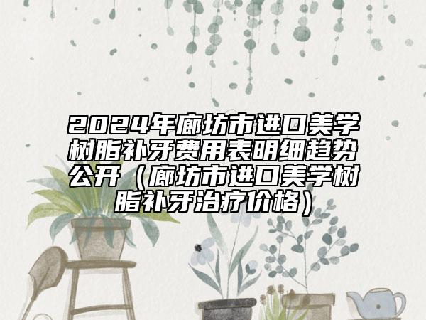 2024年廊坊市进口美学树脂补牙费用表明细趋势公开（廊坊市进口美学树脂补牙治疗价格）