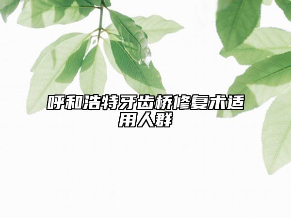 呼和浩特牙齿桥修复术适用人群