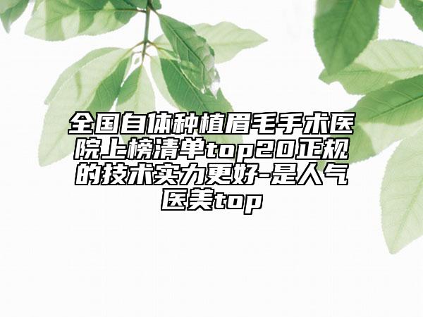 全国自体种植眉毛手术医院上榜清单top20正规的技术实力更好-是人气医美top