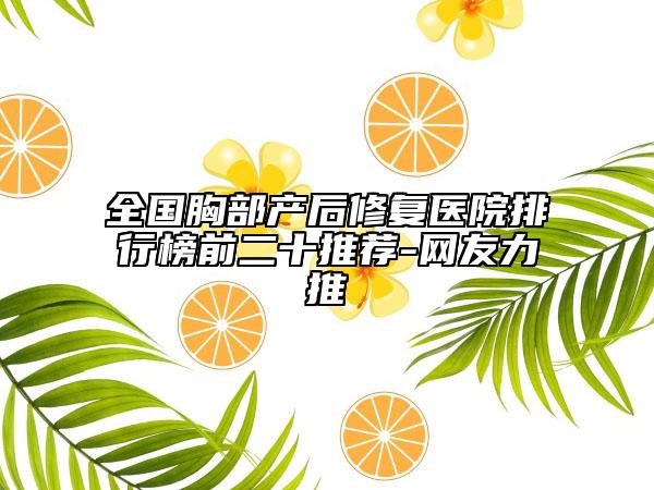 全国胸部产后修复医院排行榜前二十推荐-网友力推