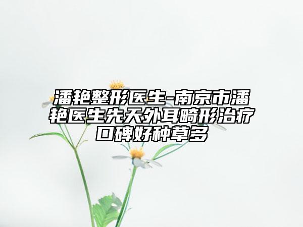 潘艳整形医生-南京市潘艳医生先天外耳畸形治疗口碑好种草多