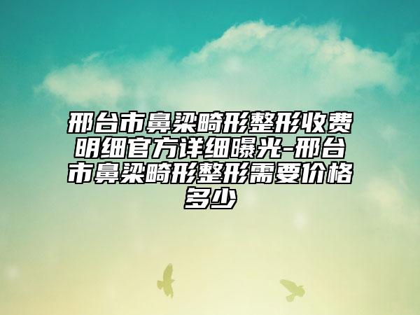 邢台市鼻梁畸形整形收费明细官方详细曝光-邢台市鼻梁畸形整形需要价格多少