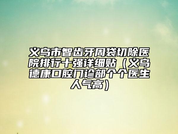 义乌市智齿牙周袋切除医院排行十强详细贴（义乌德康口腔门诊部个个医生人气高）