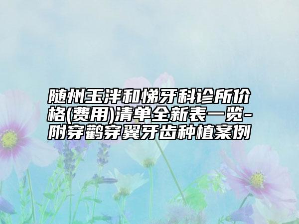 随州玉泮和悌牙科诊所价格(费用)清单全新表一览-附穿鹳穿翼牙齿种植案例