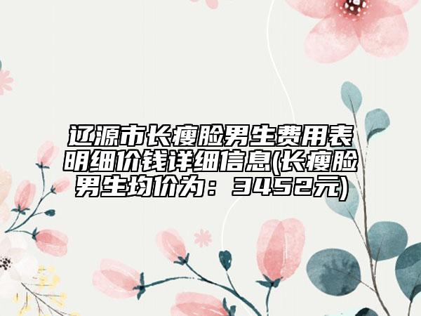 辽源市长瘦脸男生费用表明细价钱详细信息(长瘦脸男生均价为：3452元)