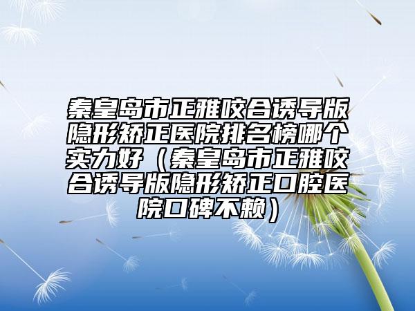 秦皇岛市正雅咬合诱导版隐形矫正医院排名榜哪个实力好（秦皇岛市正雅咬合诱导版隐形矫正口腔医院口碑不赖）