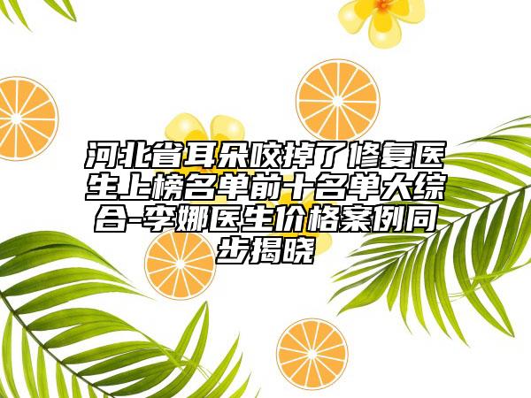 河北省耳朵咬掉了修复医生上榜名单前十名单大综合-李娜医生价格案例同步揭晓